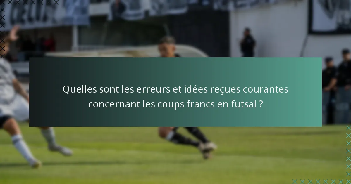 Quelles sont les erreurs et idées reçues courantes concernant les coups francs en futsal ?