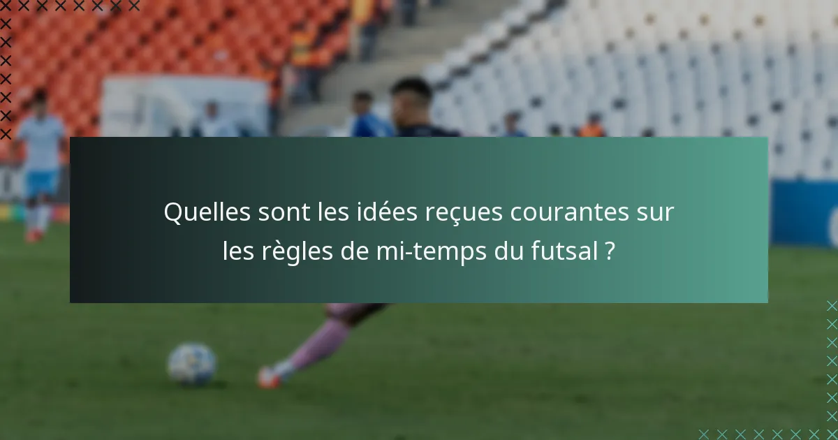 Quelles sont les idées reçues courantes sur les règles de mi-temps du futsal ?