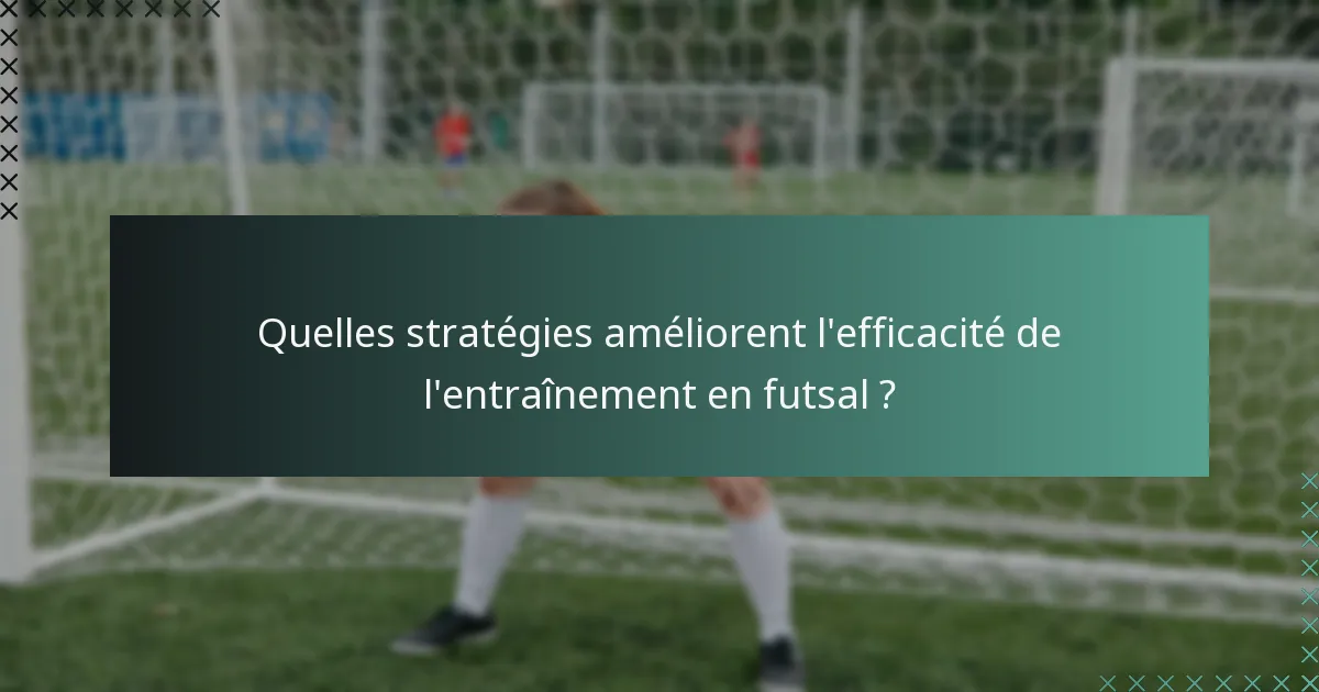 Quelles stratégies améliorent l'efficacité de l'entraînement en futsal ?