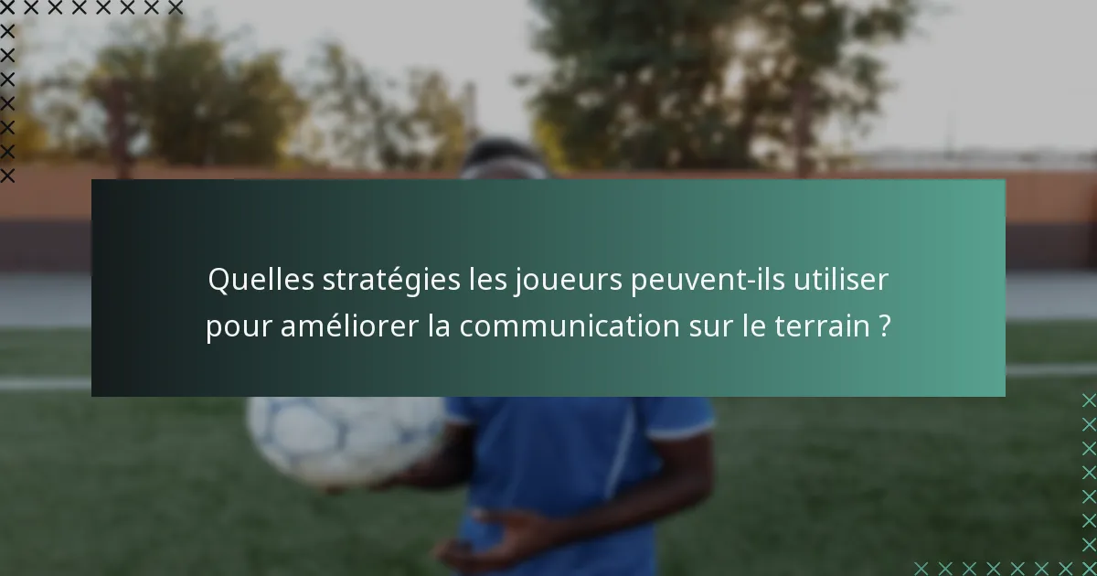 Quelles stratégies les joueurs peuvent-ils utiliser pour améliorer la communication sur le terrain ?
